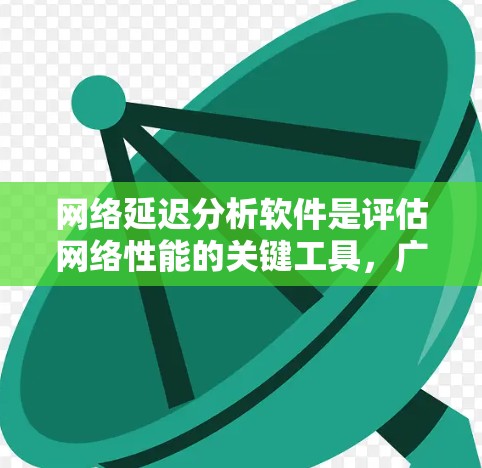 网络延迟分析软件是评估网络性能的关键工具，广泛应用于VPN、路由器交换机优化等领域。以下是对这些工具的总结和分析