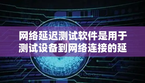 网络延迟测试软件是用于测试设备到网络连接的延迟的工具，广泛应用于通信网络优化。以下是详细的步骤和建议