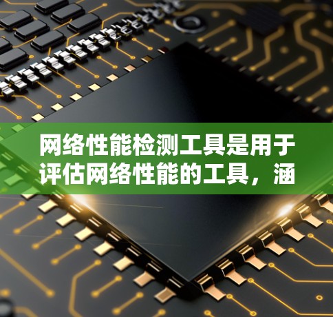 网络性能检测工具是用于评估网络性能的工具，涵盖了监控、测试和分析多种功能。以下是详细介绍