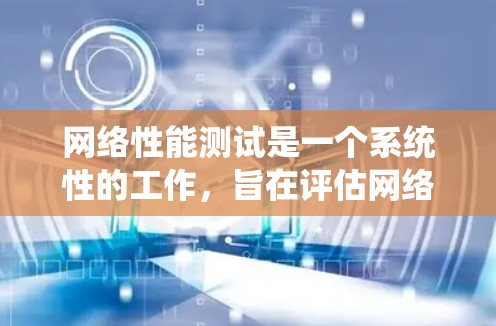 网络性能测试是一个系统性的工作，旨在评估网络系统在不同负载和条件下的表现。以下是详细的步骤和方法，帮助您进行网络性能测试