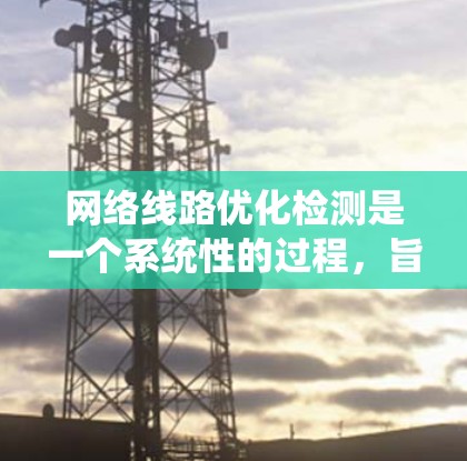 网络线路优化检测是一个系统性的过程，旨在通过检测和优化设备和网络结构，以提高网络性能和可靠性。以下是对这一过程的详细总结