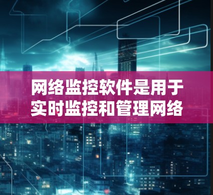 网络监控软件是用于实时监控和管理网络设备的工具，其核心功能包括状态实时记录、数据分析和故障检测。以下是网络监控软件的详细介绍