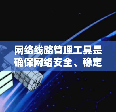 网络线路管理工具是确保网络安全、稳定运行和高效管理的重要工具。以下是各个主要类别的工具及其特点