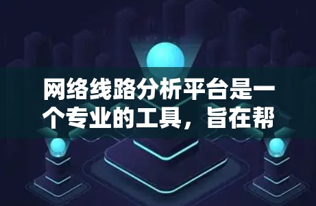 网络线路分析平台是一个专业的工具，旨在帮助用户评估和优化网络性能。以下是对该平台的详细介绍