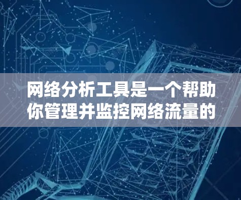 网络分析工具是一个帮助你管理并监控网络流量的工具，通过分析流量数据，你可以更好地了解网络的性能、流量分布和潜在问题。以下是一个有条理的总结，帮助你系统地学习和使用这些工具
