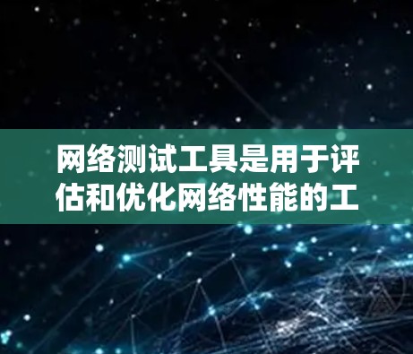 网络测试工具是用于评估和优化网络性能的工具，涵盖多种测试方法和分析手段。以下是一个系统的解释