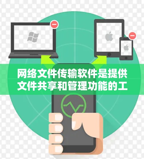 网络文件传输软件是提供文件共享和管理功能的工具，广泛应用于多个场景。以下是几种主要的网络文件传输软件及其特点