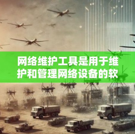 网络维护工具是用于维护和管理网络设备的软件工具，具有自动化、实时监控、故障预防和资源分配的特点。以下是对这些工具的详细介绍