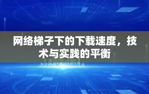 网络梯子下的下载速度，技术与实践的平衡