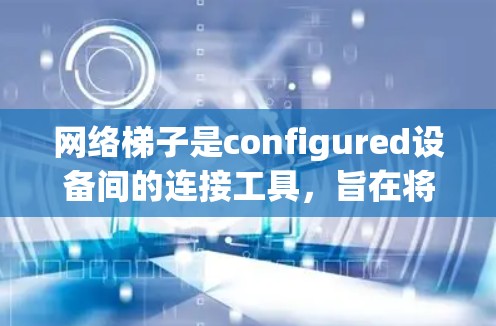 网络梯子是configured设备间的连接工具，旨在将内部网络与外部网络有效连接。以下是网络梯子配置方法的详细步骤，涵盖从设备层到接口层的处理