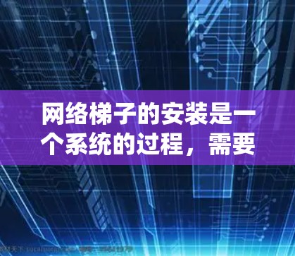 网络梯子的安装是一个系统的过程，需要遵循以下步骤和注意事项来确保成功。以下是一些详细的步骤和注意事项，帮助您顺利完成网络梯子的安装