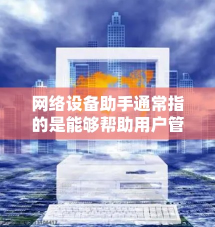 网络设备助手通常指的是能够帮助用户管理、维护或监控网络设备的工具。以下是一些常见的网络设备助手及其功能