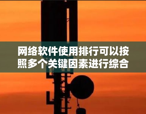 网络软件使用排行可以按照多个关键因素进行综合评价，以帮助用户选择最适合的软件。以下是一个逐步的整理和排序过程