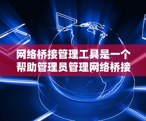 网络桥接管理工具是一个帮助管理员管理网络桥接设备的工具，支持配置、管理、监控和审计网络设备。以下是对该工具的分步指南