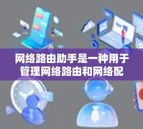 网络路由助手是一种用于管理网络路由和网络配置的工具，通常与路由器功能类似，但功能更加强大和灵活。以下是网络路由助手的详细介绍