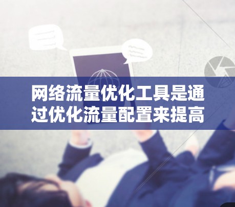 网络流量优化工具是通过优化流量配置来提高网络效率和性能的工具。以下是一些常用的流量优化工具及其作用