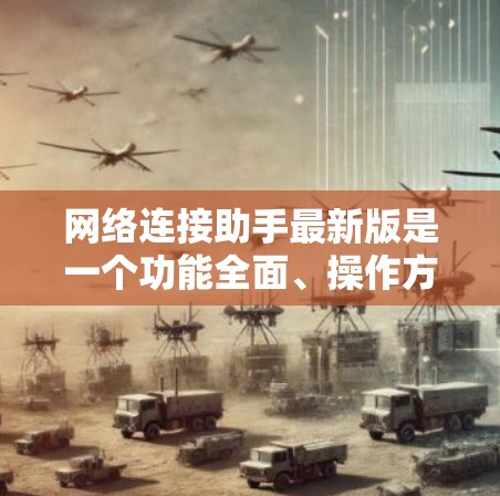 网络连接助手最新版是一个功能全面、操作方便、兼容性强的工具，帮助用户高效管理网络连接。以下是关于网络连接助手的详细介绍