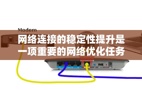 网络连接的稳定性提升是一项重要的网络优化任务，可以有效减少网络故障、提高网络响应速度、降低成本，并提升整体网络运营效率。以下是一些提升网络连接稳定性的方案和建议