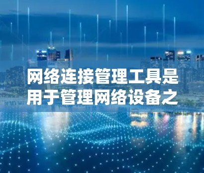 网络连接管理工具是用于管理网络设备之间的连接状态、流量、设备状态和维护等的工具。这些工具帮助组织优化网络性能、提升设备使用效率，并确保设备的稳定性和可用性。以下是对这些工具的详细介绍
