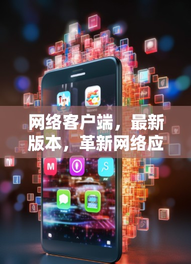 网络客户端，最新版本，革新网络应用，提升用户体验