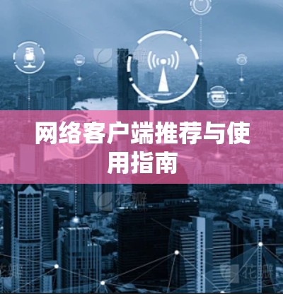 网络客户端推荐与使用指南