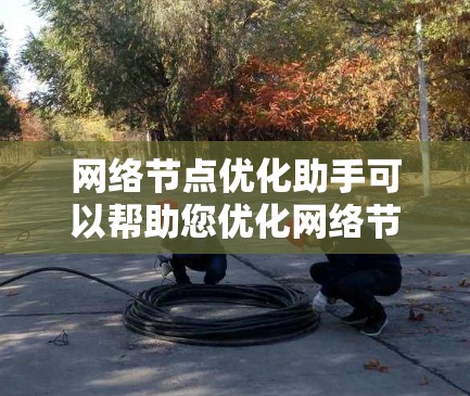 网络节点优化助手可以帮助您优化网络节点，提高网络性能，降低成本，甚至改善用户体验。以下是一些常见的网络节点优化助手及其功能，供您参考