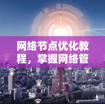 网络节点优化教程，掌握网络管理的必备技能