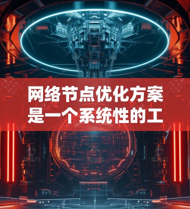 网络节点优化方案是一个系统性的工程，旨在通过优化核心节点和边缘节点，提升网络性能、降低成本并增强用户体验。以下是对该方案的详细分步说明