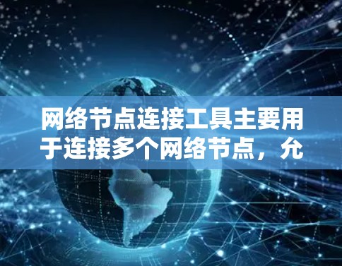 网络节点连接工具主要用于连接多个网络节点，允许它们共享资源，支持多用户和多设备的连接，同时提供实时同步功能。以下是对这些工具的详细总结