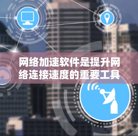 网络加速软件是提升网络连接速度的重要工具，涵盖了多种类型，从专业服务器到简单插件，各有优缺点。以下是根据上述思考整理的网络加速软件指南