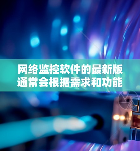 网络监控软件的最新版通常会根据需求和功能进行优化，以满足不同用户和场景的需求。以下是一些常见的网络监控软件及其特点