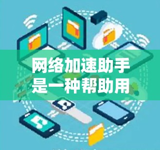 网络加速助手是一种帮助用户加速网络、减少延迟的软件工具，广泛应用于各种设备，包括手机、电脑和电视。以下是对网络加速助手的详细分析，帮助用户选择最适合自己的工具