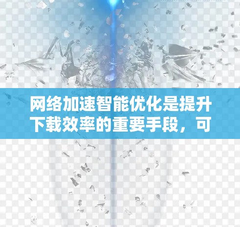 网络加速智能优化是提升下载效率的重要手段，可以通过多种方法来优化网络加速的性能。以下是一些常见的网络加速优化方法