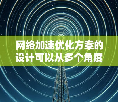 网络加速优化方案的设计可以从多个角度入手，确保提升数据传输速度、减少延迟、提高连接质量、优化设备性能、提升用户体验等目标。以下是一个系统化的优化方案，结合实际应用场景，确保网络加速应用高效、稳定