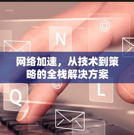 网络加速，从技术到策略的全栈解决方案