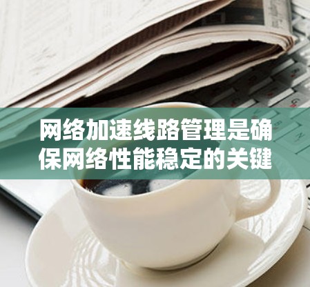 网络加速线路管理是确保网络性能稳定的关键步骤，涉及多个方面，从配置到监控再到优化，以及安全措施。以下是一个结构化的文档，概述了网络加速线路管理的各个方面
