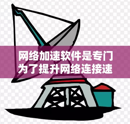 网络加速软件是专门为了提升网络连接速度而设计的工具，常见于社交媒体、视频通话、文件下载等场景。以下是一些常用的网络加速软件及其特点，供参考