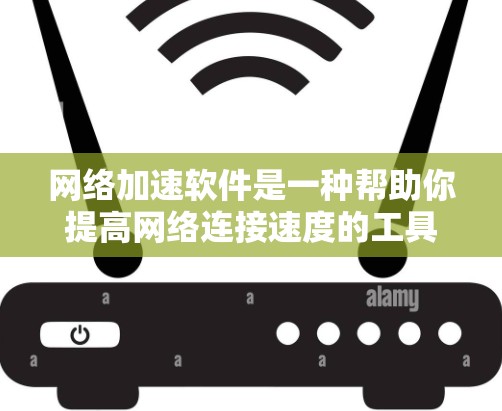 网络加速软件是一种帮助你提高网络连接速度的工具，通常包括多种类型的软件。以下是一些常见的网络加速软件及其特点