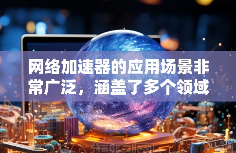 网络加速器的应用场景非常广泛，涵盖了多个领域，以下是其主要应用场景的总结