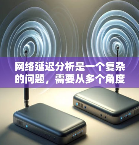 网络延迟分析是一个复杂的问题，需要从多个角度进行评估和解决。以下是一个综合性的分析和建议