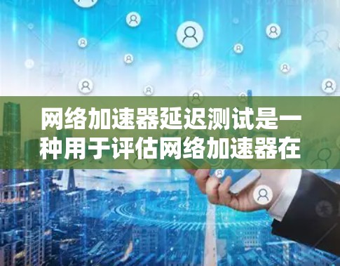 网络加速器延迟测试是一种用于评估网络加速器在网络连接目标设备时所经历的延迟时间测试工具。延迟测试可以帮助你了解网络加速器的性能和稳定性，从而决定是否适合使用其进行网络连接