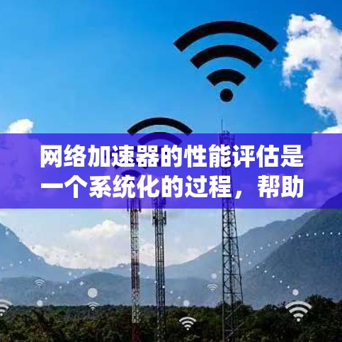 网络加速器的性能评估是一个系统化的过程，帮助你了解其在不同网络环境下的表现。以下是一个有条理的评估步骤，帮助你全面评估网络加速器的性能