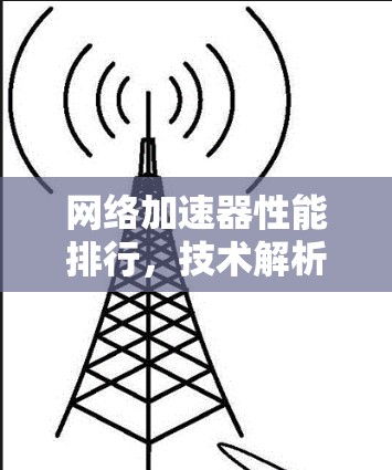 网络加速器性能排行，技术解析与优化建议
