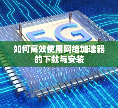 如何高效使用网络加速器的下载与安装