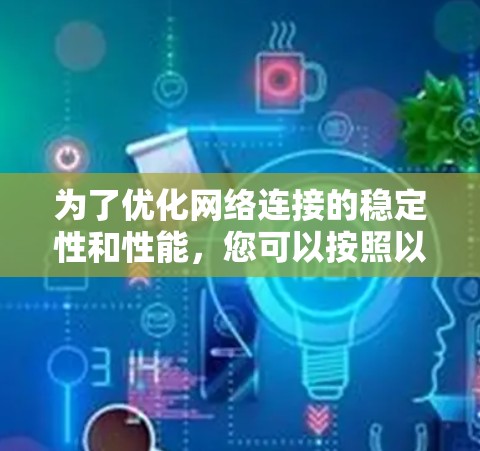 为了优化网络连接的稳定性和性能，您可以按照以下步骤进行调整和优化