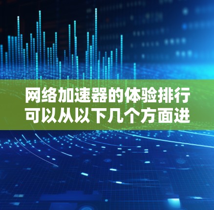 网络加速器的体验排行可以从以下几个方面进行评估