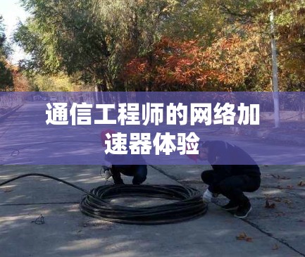 通信工程师的网络加速器体验