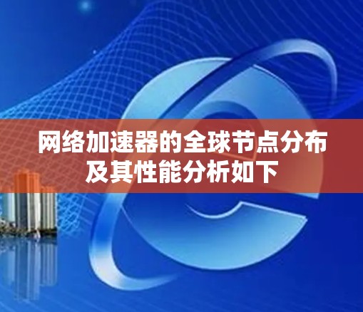 网络加速器的全球节点分布及其性能分析如下