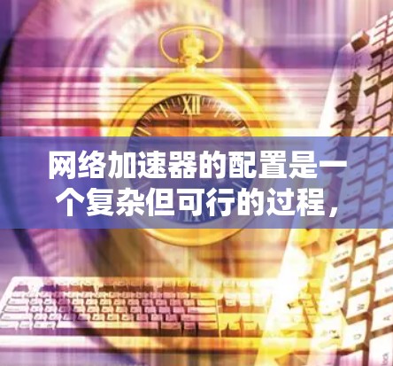 网络加速器的配置是一个复杂但可行的过程，旨在提高网络连接速度和文件传输效率。以下是一个详细的步骤指南，帮助你配置网络加速器