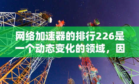 网络加速器的排行226是一个动态变化的领域，因为加速器的更新和功能更新不断，用户的需求也会有所不同。以下是一些常见的网络加速器推荐，涵盖免费和付费功能，以及不同平台的支持